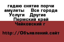 гадаю,снятие порчи,амулеты  - Все города Услуги » Другие   . Пермский край,Чайковский г.